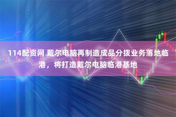 114配资网 戴尔电脑再制造成品分拨业务落地临港，将打造戴尔电脑临港基地