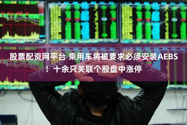 股票配资网平台 乘用车将被要求必须安装AEBS！十余只关联个股盘中涨停