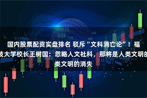 国内股票配资实盘排名 驳斥“文科消亡论”！福耀科技大学校长王树国：忽略人文社科，那将是人类文明的消失