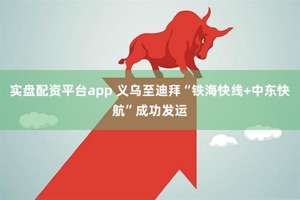 实盘配资平台app 义乌至迪拜“铁海快线+中东快航”成功发运