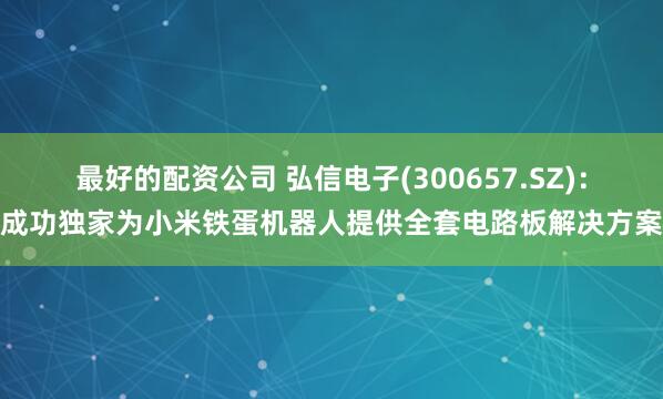 最好的配资公司 弘信电子(300657.SZ)：成功独家为小米铁蛋机器人提供全套电路板解决方案