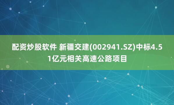 配资炒股软件 新疆交建(002941.SZ)中标4.51亿元相关高速公路项目