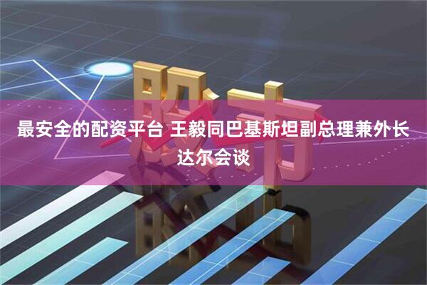 最安全的配资平台 王毅同巴基斯坦副总理兼外长达尔会谈