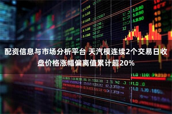配资信息与市场分析平台 天汽模连续2个交易日收盘价格涨幅偏离值累计超20%