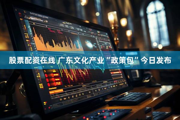 股票配资在线 广东文化产业“政策包”今日发布