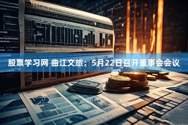 股票学习网 曲江文旅：5月22日召开董事会会议