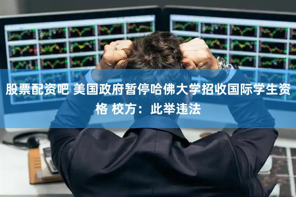 股票配资吧 美国政府暂停哈佛大学招收国际学生资格 校方：此举违法