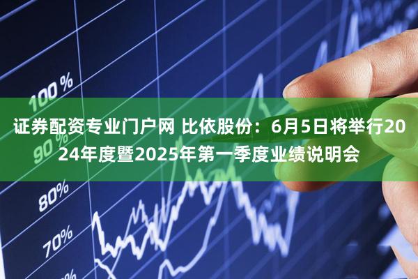 证券配资专业门户网 比依股份：6月5日将举行2024年度暨2025年第一季度业绩说明会
