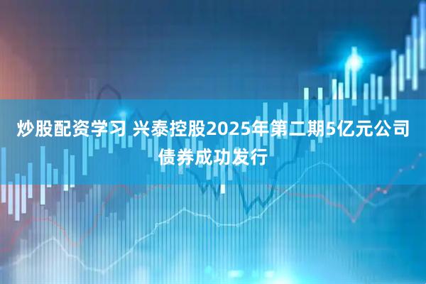 炒股配资学习 兴泰控股2025年第二期5亿元公司债券成功发行