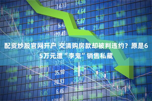 配资炒股官网开户 交清购房款却被判违约？原是65万元遭“李鬼”销售私藏