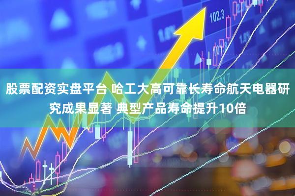 股票配资实盘平台 哈工大高可靠长寿命航天电器研究成果显著 典型产品寿命提升10倍