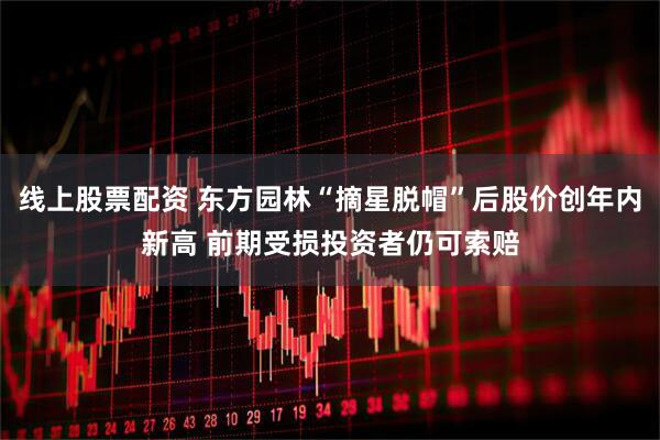 线上股票配资 东方园林“摘星脱帽”后股价创年内新高 前期受损投资者仍可索赔