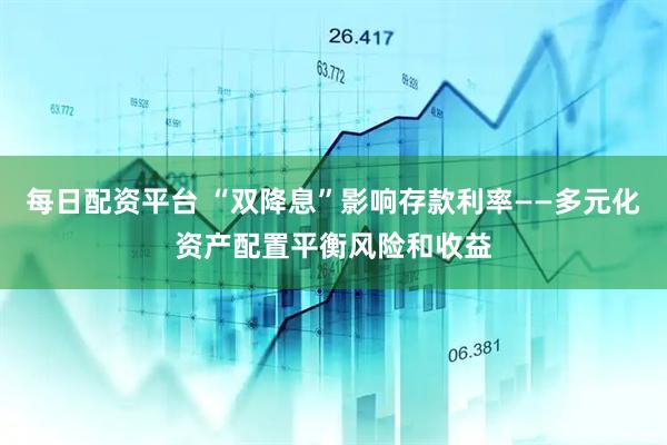 每日配资平台 “双降息”影响存款利率——多元化资产配置平衡风险和收益