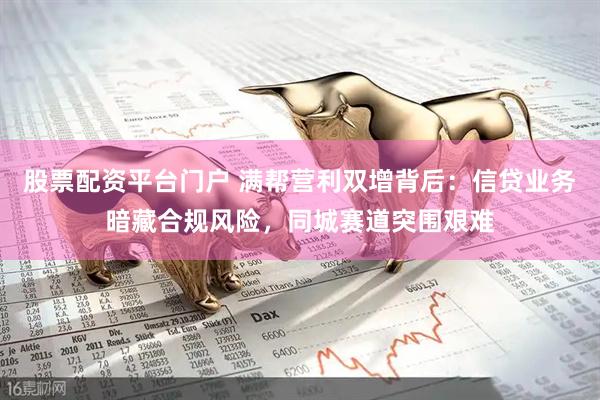 股票配资平台门户 满帮营利双增背后：信贷业务暗藏合规风险，同城赛道突围艰难