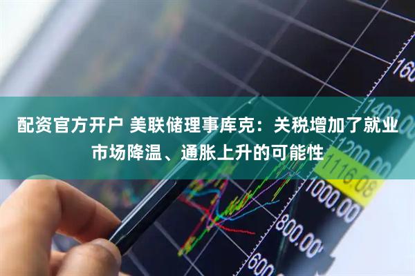 配资官方开户 美联储理事库克：关税增加了就业市场降温、通胀上升的可能性