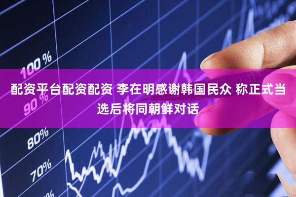 配资平台配资配资 李在明感谢韩国民众 称正式当选后将同朝鲜对话