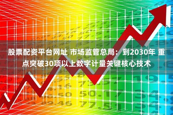 股票配资平台网址 市场监管总局：到2030年 重点突破30项以上数字计量关键核心技术