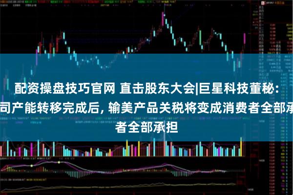 配资操盘技巧官网 直击股东大会|巨星科技董秘: 公司产能转移完成后, 输美产品关税将变成消费者全部承担