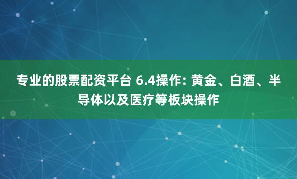 专业的股票配资平台 6.4操作: 黄金、白酒、半导体以及医疗等板块操作