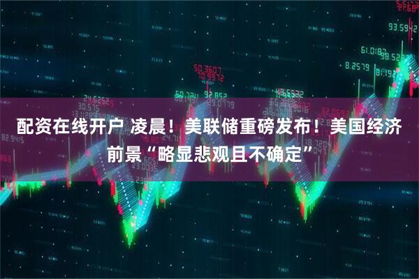 配资在线开户 凌晨！美联储重磅发布！美国经济前景“略显悲观且不确定”
