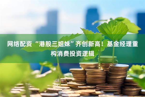 网络配资 “港股三姐妹”齐创新高！基金经理重构消费投资逻辑