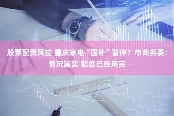 股票配资风控 重庆家电“国补”暂停？市商务委：情况属实 额度已经用完
