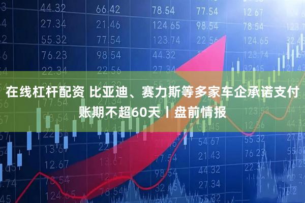 在线杠杆配资 比亚迪、赛力斯等多家车企承诺支付账期不超60天丨盘前情报