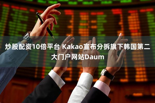 炒股配资10倍平台 Kakao宣布分拆旗下韩国第二大门户网站Daum