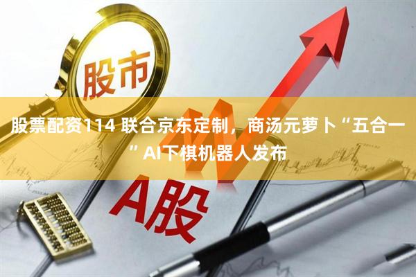 股票配资114 联合京东定制，商汤元萝卜“五合一”AI下棋机器人发布