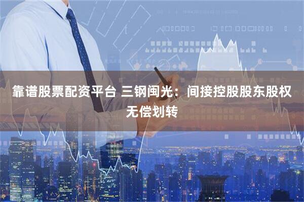 靠谱股票配资平台 三钢闽光：间接控股股东股权无偿划转