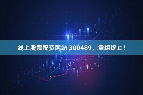 线上股票配资网站 300489，重组终止！