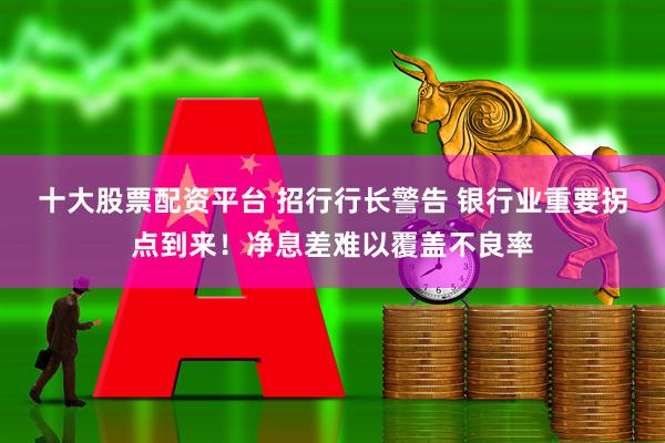 十大股票配资平台 招行行长警告 银行业重要拐点到来！净息差难以覆盖不良率
