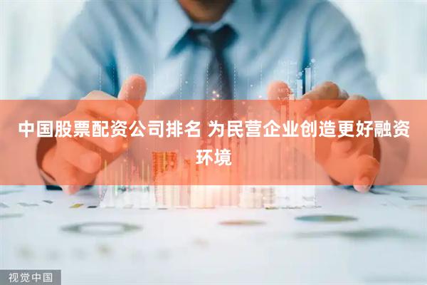 中国股票配资公司排名 为民营企业创造更好融资环境