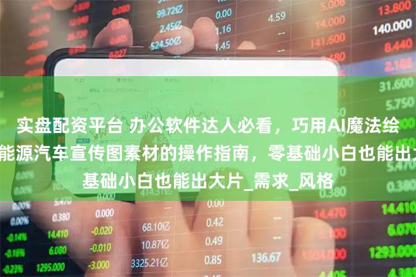 实盘配资平台 办公软件达人必看，巧用AI魔法绘图3分钟生成新能源汽车宣传图素材的操作指南，零基础小白也能出大片_需求_风格