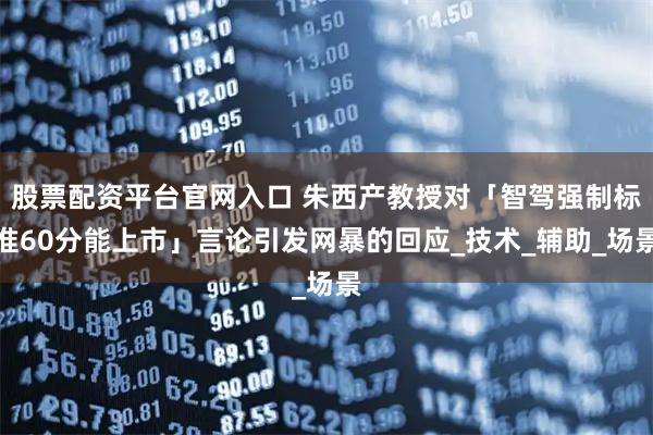 股票配资平台官网入口 朱西产教授对「智驾强制标准60分能上市」言论引发网暴的回应_技术_辅助_场景