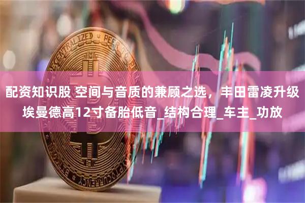 配资知识股 空间与音质的兼顾之选，丰田雷凌升级埃曼德高12寸备胎低音_结构合理_车主_功放