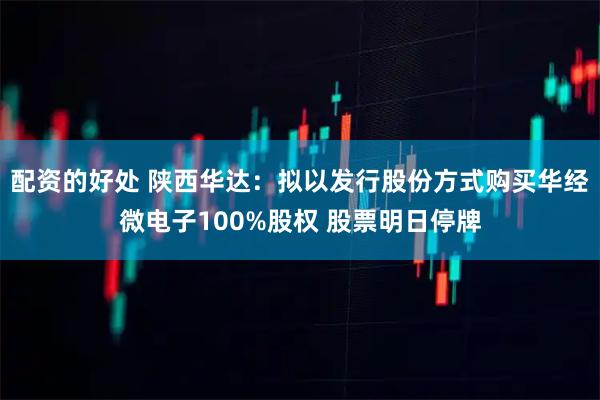 配资的好处 陕西华达：拟以发行股份方式购买华经微电子100%股权 股票明日停牌
