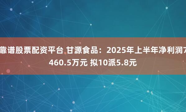靠谱股票配资平台 甘源食品：2025年上半年净利润7460.5万元 拟10派5.8元