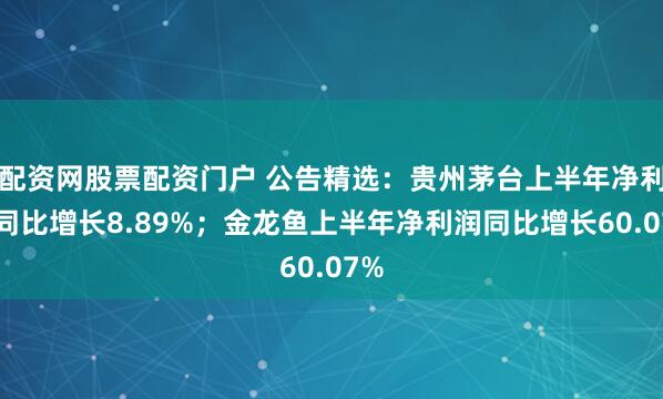 配资网股票配资门户 公告精选：贵州茅台上半年净利润同比增长8.89%；金龙鱼上半年净利润同比增长60.07%