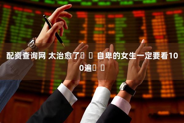 配资查询网 太治愈了❗️自卑的女生一定要看100遍❗❗