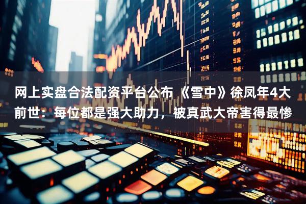 网上实盘合法配资平台公布 《雪中》徐凤年4大前世：每位都是强大助力，被真武大帝害得最惨