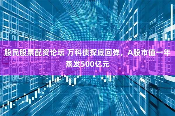股民股票配资论坛 万科债探底回弹，A股市值一年蒸发500亿元
