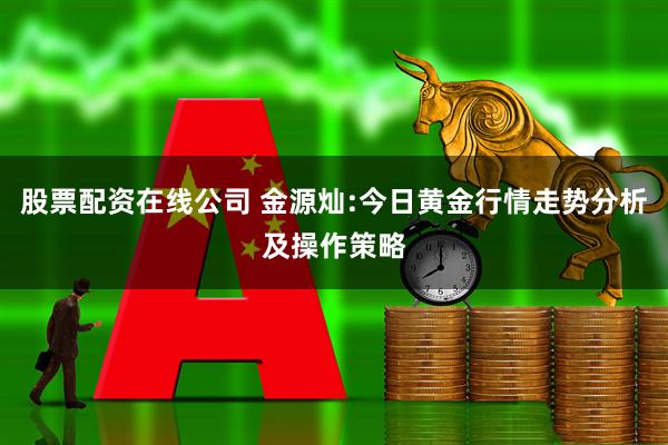 股票配资在线公司 金源灿:今日黄金行情走势分析及操作策略