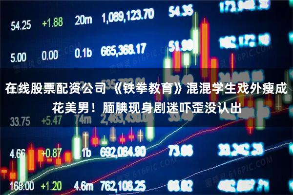 在线股票配资公司 《铁拳教育》混混学生戏外瘦成花美男!腼腆现身 剧迷吓歪没认出