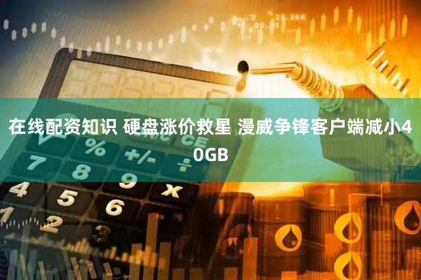 在线配资知识 硬盘涨价救星 漫威争锋客户端减小40GB