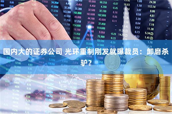 国内大的证券公司 光环重制刚发就曝裁员：卸磨杀驴？
