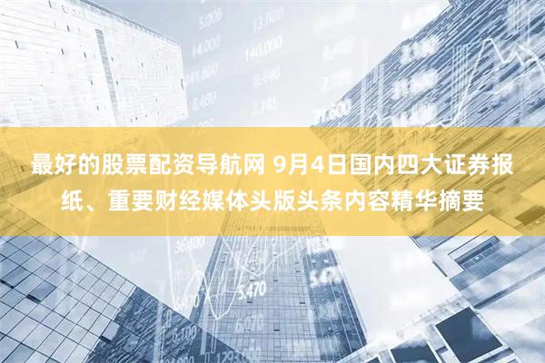 最好的股票配资导航网 9月4日国内四大证券报纸、重要财经媒体头版头条内容精华摘要
