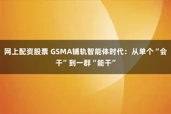 网上配资股票 GSMA铺轨智能体时代：从单个“会干”到一群“能干”