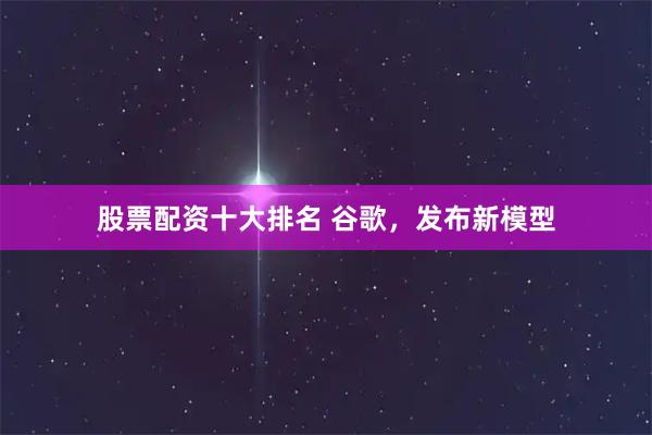 股票配资十大排名 谷歌，发布新模型