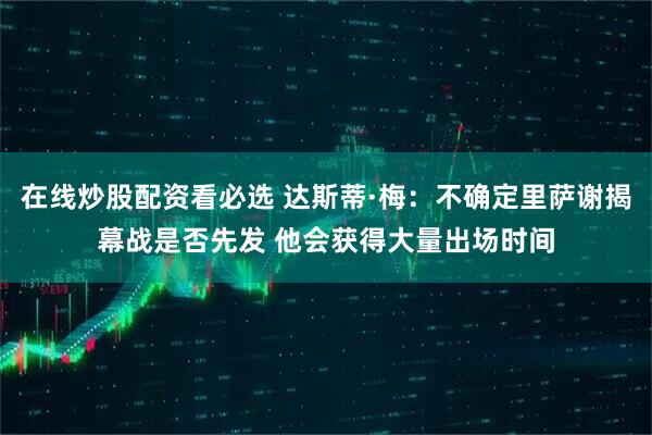 在线炒股配资看必选 达斯蒂·梅：不确定里萨谢揭幕战是否先发 他会获得大量出场时间